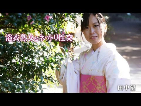 047 浴衣熟女とネットリ性交 – 田中望。